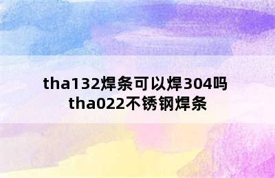 tha132焊条可以焊304吗 tha022不锈钢焊条